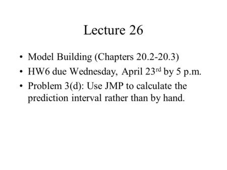 Lecture 26 Model Building (Chapters 20.2-20.3) HW6 due Wednesday, April 23 rd by 5 p.m. Problem 3(d): Use JMP to calculate the prediction interval rather.