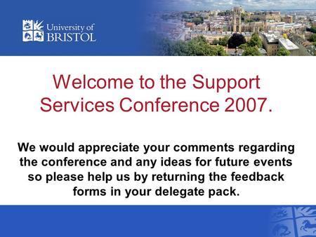 Welcome to the Support Services Conference 2007. We would appreciate your comments regarding the conference and any ideas for future events so please help.