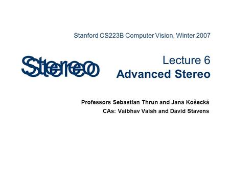 Stanford CS223B Computer Vision, Winter 2007 Lecture 6 Advanced Stereo Professors Sebastian Thrun and Jana Košecká CAs: Vaibhav Vaish and David Stavens.