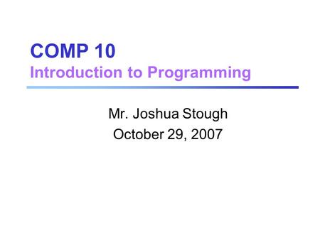 COMP 10 Introduction to Programming Mr. Joshua Stough October 29, 2007.