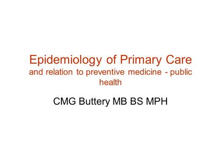 Epidemiology of Primary Care and relation to preventive medicine - public health CMG Buttery MB BS MPH.