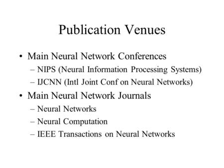 Publication Venues Main Neural Network Conferences –NIPS (Neural Information Processing Systems) –IJCNN (Intl Joint Conf on Neural Networks) Main Neural.