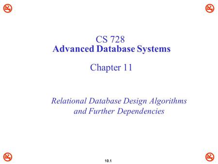  10.1 CS 728 Advanced Database Systems Chapter 11 Relational Database Design Algorithms and Further Dependencies.