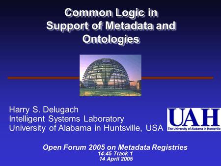 Common Logic in Support of Metadata and Ontologies Open Forum 2005 on Metadata Registries 14:45 Track 1 14 April 2005 Harry S. Delugach Intelligent Systems.