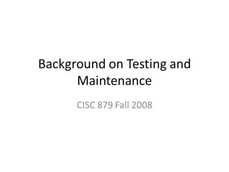 Background on Testing and Maintenance CISC 879 Fall 2008.