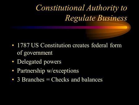 Constitutional Authority to Regulate Business 1787 US Constitution creates federal form of government Delegated powers Partnership w/exceptions 3 Branches.