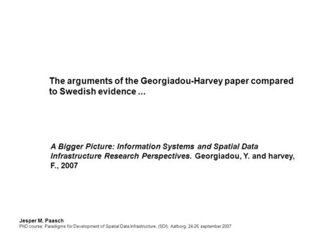Jesper M. Paasch PhD course: Paradigms för Development of Spatial Data Infrastructure, (SDI), Aalborg, 24-26 september 2007 The arguments of the Georgiadou-Harvey.