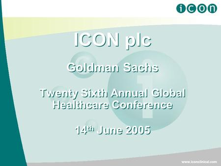 ICON plc Goldman Sachs Twenty Sixth Annual Global Healthcare Conference 14 th June 2005 ICON plc Goldman Sachs Twenty Sixth Annual Global Healthcare Conference.