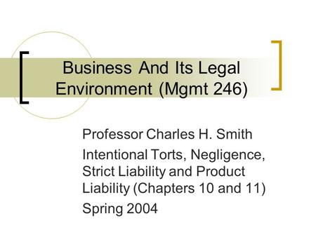 Business And Its Legal Environment (Mgmt 246) Professor Charles H. Smith Intentional Torts, Negligence, Strict Liability and Product Liability (Chapters.