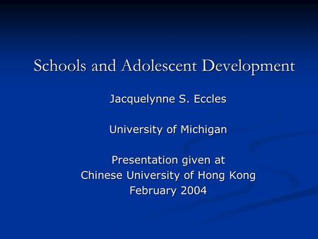 Schools and Adolescent Development Jacquelynne S. Eccles University of Michigan Presentation given at Chinese University of Hong Kong February 2004.