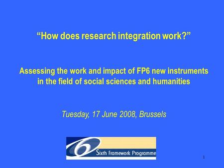 1 “How does research integration work?” Assessing the work and impact of FP6 new instruments in the field of social sciences and humanities Tuesday, 17.