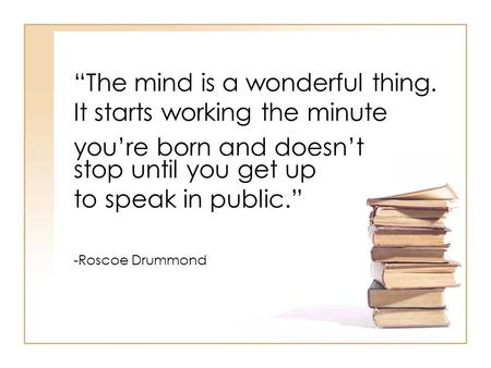 “The mind is a wonderful thing. It starts working the minute you’re born and doesn’t stop until you get up to speak in public.” -Roscoe Drummond.