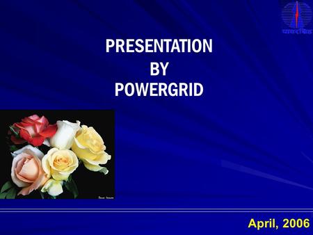April, 2006 PRESENTATION BY POWERGRID. FORMATION OF POWERGRID POWERGRID was formed in 1989 and began commercial operation from 1992 – 93 with the following.