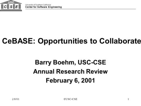 University of Southern California Center for Software Engineering CSE USC 12/6/01©USC-CSE CeBASE: Opportunities to Collaborate Barry Boehm, USC-CSE Annual.