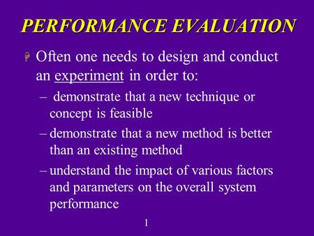 1 PERFORMANCE EVALUATION H Often one needs to design and conduct an experiment in order to: – demonstrate that a new technique or concept is feasible –demonstrate.