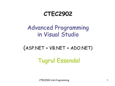 CTEC2902 Adv Programming CTEC2902 Advanced Programming in Visual Studio ( ASP.NET + VB.NET + ADO.NET) Tugrul Essendal 1.