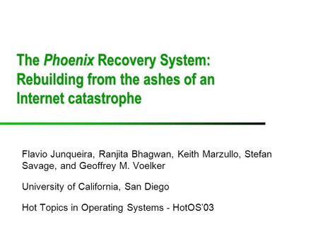 The Phoenix Recovery System: Rebuilding from the ashes of an Internet catastrophe Flavio Junqueira, Ranjita Bhagwan, Keith Marzullo, Stefan Savage, and.