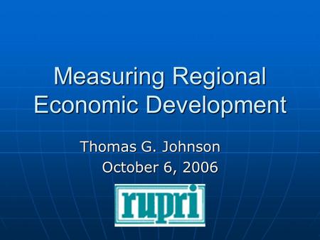Measuring Regional Economic Development Thomas G. Johnson October 6, 2006.