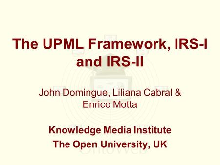 The UPML Framework, IRS-I and IRS-II John Domingue, Liliana Cabral & Enrico Motta Knowledge Media Institute The Open University, UK.