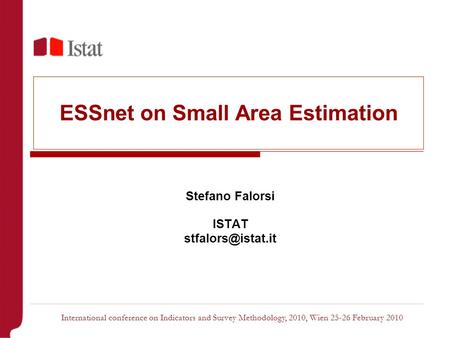 ESSnet on Small Area Estimation Stefano Falorsi ISTAT International conference on Indicators and Survey Methodology, 2010, Wien 25-26.