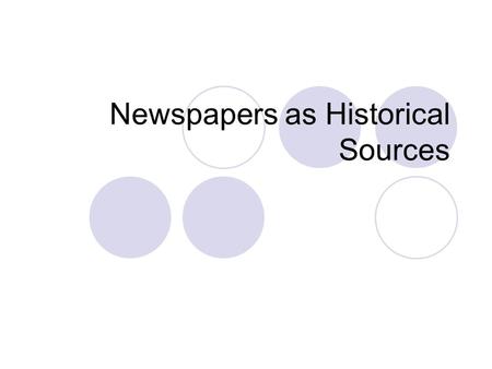 Newspapers as Historical Sources. Historians value Provide current information Show how events in the past were reported at the time the events occurred.