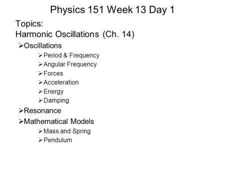 Physics 151 Week 13 Day 1 Topics: Harmonic Oscillations (Ch. 14)  Oscillations  Period & Frequency  Angular Frequency  Forces  Acceleration  Energy.