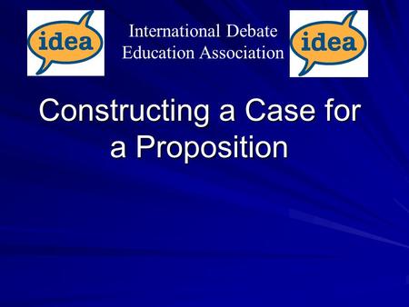 Constructing a Case for a Proposition International Debate Education Association.
