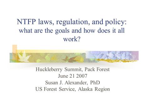 NTFP laws, regulation, and policy: what are the goals and how does it all work? Huckleberry Summit, Pack Forest June 21 2007 Susan J. Alexander, PhD US.