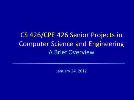 CS 426/CPE 426 Senior Projects in Computer Science and Engineering A Brief Overview January 24, 2012.