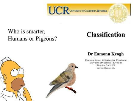 Classification Dr Eamonn Keogh Computer Science & Engineering Department University of California - Riverside Riverside,CA 92521 Who.