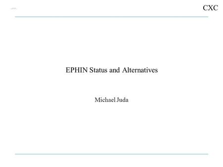CXC EPHIN Status and Alternatives Michael Juda. CXC EPHIN StatusPage 2 Outline 1.EPHIN description 2.Thermal issues 3.+27V rail anomaly and impacts 4.Operations.