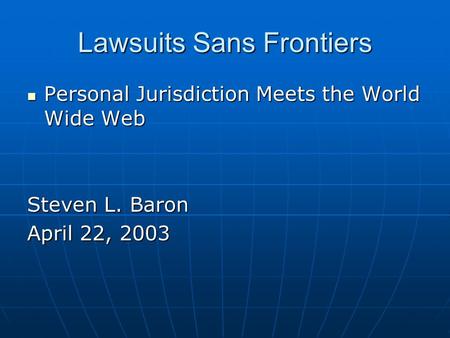 Lawsuits Sans Frontiers Personal Jurisdiction Meets the World Wide Web Personal Jurisdiction Meets the World Wide Web Steven L. Baron April 22, 2003.