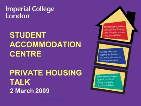 © Imperial College LondonPage 1 STUDENT ACCOMMODATION CENTRE PRIVATE HOUSING TALK 2 March 2009.