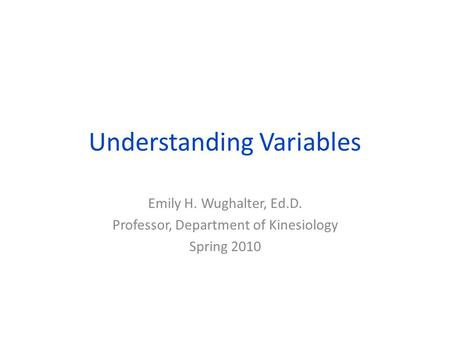 Understanding Variables Emily H. Wughalter, Ed.D. Professor, Department of Kinesiology Spring 2010.