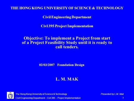 Presented by L.M. Mak 1 The Hong Kong University of Science & Technology Civil Engineering Department – Civl 395 – Project Implementation THE HONG KONG.