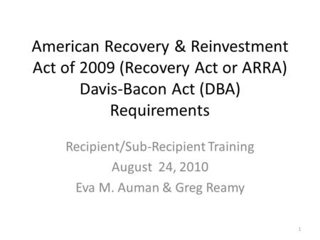 American Recovery & Reinvestment Act of 2009 (Recovery Act or ARRA) Davis-Bacon Act (DBA) Requirements Recipient/Sub-Recipient Training August 24, 2010.