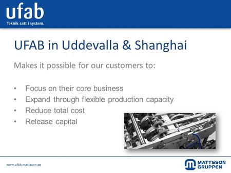 UFAB in Uddevalla & Shanghai Makes it possible for our customers to: Focus on their core business Expand through flexible production capacity Reduce total.