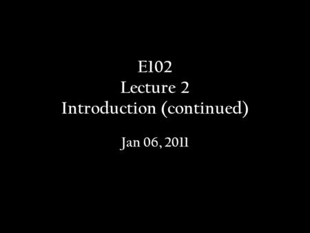 E102 Lecture 2 Introduction (continued) Jan 06, 2011.