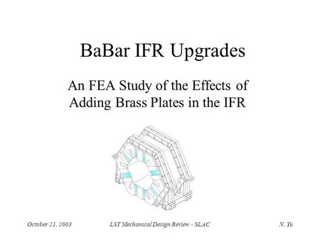 October 21, 2003LST Mechanical Design Review - SLACN. Yu BaBar IFR Upgrades An FEA Study of the Effects of Adding Brass Plates in the IFR.