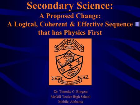 Secondary Science: A Proposed Change: A Logical, Coherent & Effective Sequence that has Physics First Dr. Timothy C. Burgess McGill-Toolen High School.