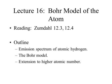 Lecture 16: Bohr Model of the Atom Reading: Zumdahl 12.3, 12.4 Outline –Emission spectrum of atomic hydrogen. –The Bohr model. –Extension to higher atomic.