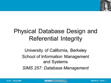 2004-02-12- SLIDE 1IS 257 – Spring 2004 Physical Database Design and Referential Integrity University of California, Berkeley School of Information Management.