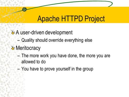 Apache HTTPD Project A user-driven development –Quality should override everything else Meritocracy –The more work you have done, the more you are allowed.