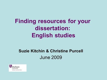 Finding resources for your dissertation: English studies Suzie Kitchin & Christine Purcell June 2009.