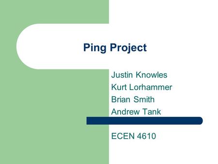 Ping Project Justin Knowles Kurt Lorhammer Brian Smith Andrew Tank ECEN 4610.