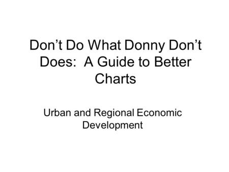 Don’t Do What Donny Don’t Does: A Guide to Better Charts Urban and Regional Economic Development.