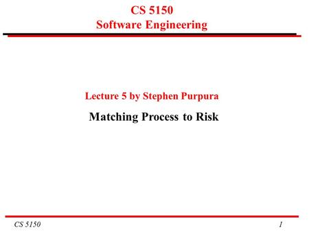 CS 5150 1 CS 5150 Software Engineering Lecture 5 by Stephen Purpura Matching Process to Risk.
