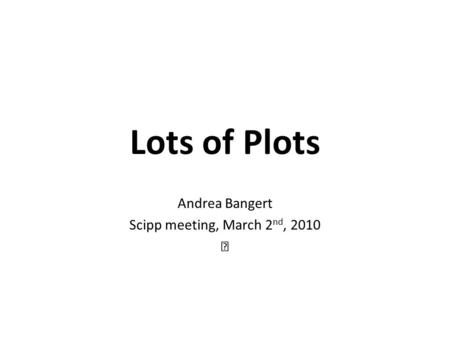 Lots of Plots Andrea Bangert Scipp meeting, March 2 nd, 2010.