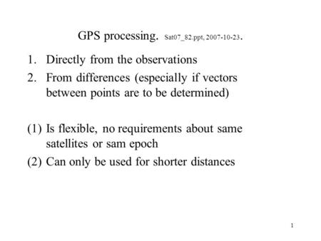 1 GPS processing. Sat07_82.ppt, 2007-10-23. 1.Directly from the observations 2.From differences (especially if vectors between points are to be determined)