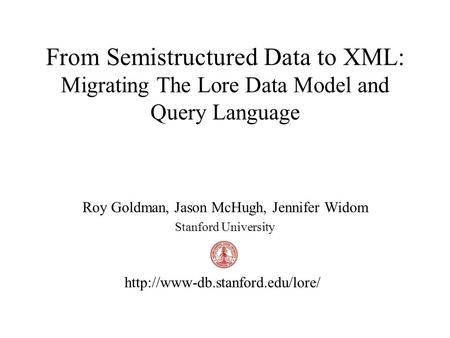 From Semistructured Data to XML: Migrating The Lore Data Model and Query Language Roy Goldman, Jason McHugh, Jennifer Widom Stanford University